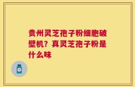 贵州灵芝孢子粉细胞破壁机？真灵芝孢子粉是什么味