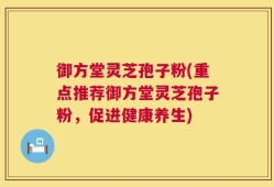 御方堂灵芝孢子粉(重点推荐御方堂灵芝孢子粉，促进健康养生)