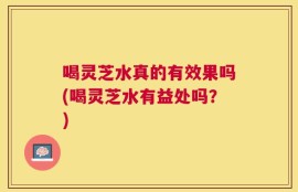 喝灵芝水真的有效果吗(喝灵芝水有益处吗？)