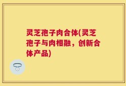 灵芝孢子肉合体(灵芝孢子与肉相融，创新合体产品)