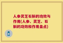 人参灵芝石斛的功效与作用(人参、灵芝、石斛的功效和作用盘点)