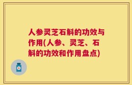人参灵芝石斛的功效与作用(人参、灵芝、石斛的功效和作用盘点)