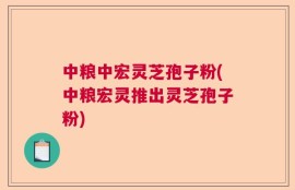 中粮中宏灵芝孢子粉(中粮宏灵推出灵芝孢子粉)