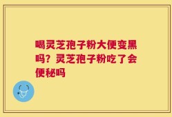 喝灵芝孢子粉大便变黑吗？灵芝孢子粉吃了会便秘吗