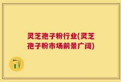 灵芝孢子粉行业(灵芝孢子粉市场前景广阔)