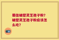 蜀佳破壁灵芝孢子粉？破壁灵芝孢子粉应该怎么吃？