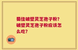 蜀佳破壁灵芝孢子粉？破壁灵芝孢子粉应该怎么吃？