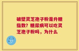 破壁灵芝孢子粉是升糖指数？糖尿病可以吃灵芝孢子粉吗，为什么