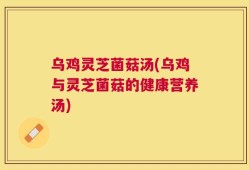 乌鸡灵芝菌菇汤(乌鸡与灵芝菌菇的健康营养汤)