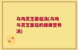 乌鸡灵芝菌菇汤(乌鸡与灵芝菌菇的健康营养汤)