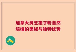 加拿大灵芝孢子粉自然培植的奥秘与独特优势