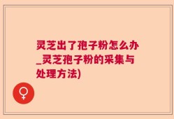 灵芝出了孢子粉怎么办_灵芝孢子粉的采集与处理方法)