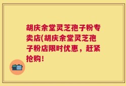 胡庆余堂灵芝孢子粉专卖店(胡庆余堂灵芝孢子粉店限时优惠，赶紧抢购！
