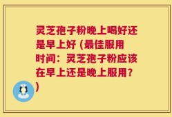 灵芝孢子粉晚上喝好还是早上好 (最佳服用时间：灵芝孢子粉应该在早上还是晚上服用？)