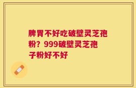 脾胃不好吃破壁灵芝孢粉？999破壁灵芝孢子粉好不好