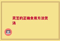 灵芝的正确食用方法煲汤