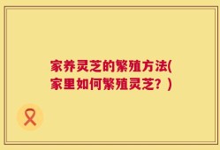 家养灵芝的繁殖方法(家里如何繁殖灵芝？)
