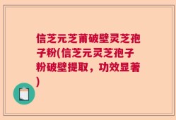 信芝元芝莆破壁灵芝孢子粉(信芝元灵芝孢子粉破壁提取，功效显著)