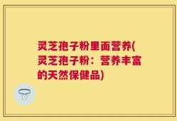 灵芝孢子粉里面营养(灵芝孢子粉：营养丰富的天然保健品)