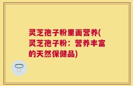 灵芝孢子粉里面营养(灵芝孢子粉：营养丰富的天然保健品)