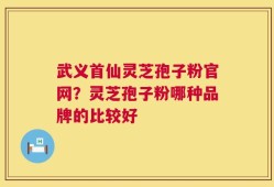 武义首仙灵芝孢子粉官网？灵芝孢子粉哪种品牌的比较好