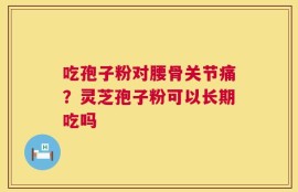 吃孢子粉对腰骨关节痛？灵芝孢子粉可以长期吃吗