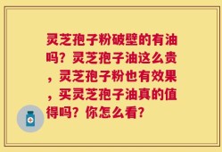 灵芝孢子粉破壁的有油吗？灵芝孢子油这么贵，灵芝孢子粉也有效果，买灵芝孢子油真的值得吗？你怎么看？
