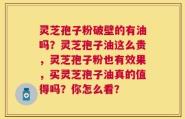 灵芝孢子粉破壁的有油吗？灵芝孢子油这么贵，灵芝孢子粉也有效果，买灵芝孢子油真的值得吗？你怎么看？