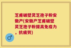 芝甫破壁灵芝孢子粉安徽产(安徽产芝甫破壁灵芝孢子粉提高免疫力，抗疲劳)