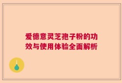 爱德意灵芝孢子粉的功效与使用体验全面解析