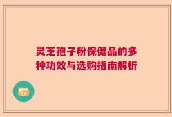 灵芝孢子粉保健品的多种功效与选购指南解析