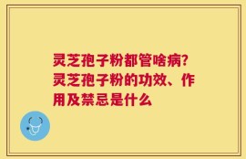 灵芝孢子粉都管啥病？灵芝孢子粉的功效、作用及禁忌是什么