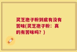 灵芝孢子粉到底有没有苦味(灵芝孢子粉：真的有苦味吗？)