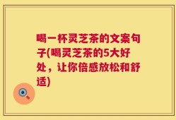 喝一杯灵芝茶的文案句子(喝灵芝茶的5大好处，让你倍感放松和舒适)