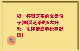 喝一杯灵芝茶的文案句子(喝灵芝茶的5大好处，让你倍感放松和舒适)