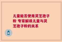 儿童能否使用灵芝孢子粉 专家解读儿童与灵芝孢子粉的关系