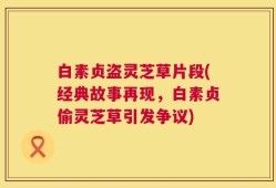 白素贞盗灵芝草片段(经典故事再现，白素贞偷灵芝草引发争议)
