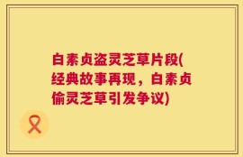 白素贞盗灵芝草片段(经典故事再现，白素贞偷灵芝草引发争议)