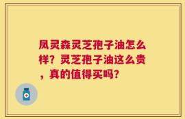 凤灵森灵芝孢子油怎么样？灵芝孢子油这么贵，真的值得买吗？