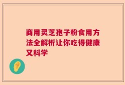 商用灵芝孢子粉食用方法全解析让你吃得健康又科学