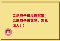 灵芝孢子粉反馈效果(灵芝孢子粉实测，效果惊人！)
