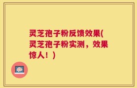灵芝孢子粉反馈效果(灵芝孢子粉实测，效果惊人！)