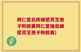 同仁堂总统破壁灵芝孢子粉胶囊同仁堂推出破壁灵芝孢子粉胶囊)