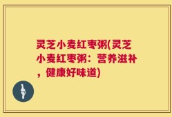 灵芝小麦红枣粥(灵芝小麦红枣粥：营养滋补，健康好味道)