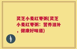 灵芝小麦红枣粥(灵芝小麦红枣粥：营养滋补，健康好味道)