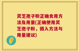 灵芝孢子粉正确食用方法及用量(正确使用灵芝孢子粉，摄入方法与用量建议)