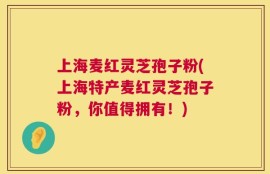上海麦红灵芝孢子粉(上海特产麦红灵芝孢子粉，你值得拥有！)