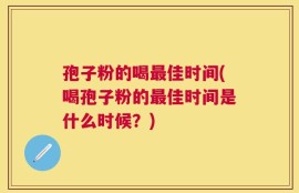 孢子粉的喝最佳时间(喝孢子粉的最佳时间是什么时候？)