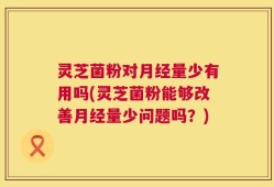 灵芝菌粉对月经量少有用吗(灵芝菌粉能够改善月经量少问题吗？)