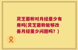 灵芝菌粉对月经量少有用吗(灵芝菌粉能够改善月经量少问题吗？)